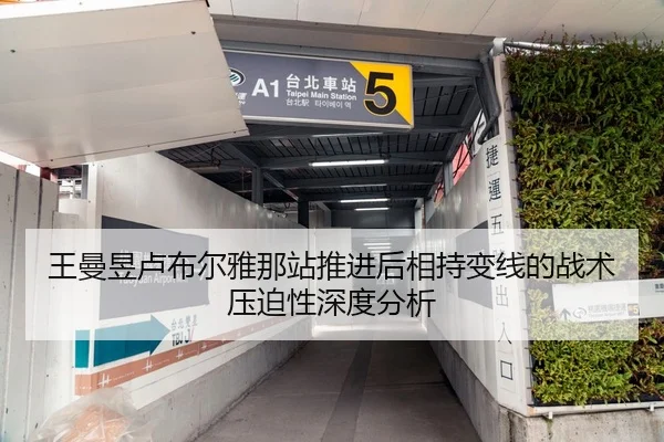 王曼昱卢布尔雅那站推进后相持变线的战术压迫性深度分析